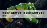 搬家送什么礼物女生（搬家送什么礼物女生比较好）