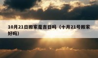 10月21日搬家是吉日吗（十月21号搬家好吗）