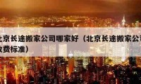 北京长途搬家公司哪家好（北京长途搬家公司收费标准）