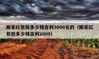 搬家红包放多少钱吉利3000元的（搬家红包放多少钱吉利2000）