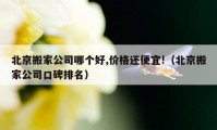 北京搬家公司哪个好,价格还便宜!（北京搬家公司口碑排名）