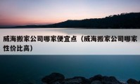 威海搬家公司哪家便宜点（威海搬家公司哪家性价比高）