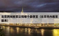 北京同城搬家公司哪个最便宜（北京市内搬家服务）