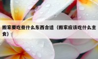 搬家要吃些什么东西合适（搬家应该吃什么主食）