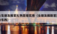 女生朋友搬家礼物高端实用（女朋友搬新家送啥东西）