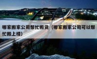 哪家搬家公司帮忙搬货（哪家搬家公司可以帮忙搬上楼）