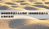 妹妹搬新家送什么礼物好（妹妹搬新家送什么礼物好吉利）