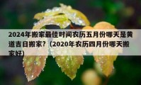 2024年搬家最佳时间农历五月份哪天是黄道吉日搬家?（2020年农历四月份哪天搬家好）