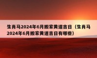 生肖马2024年6月搬家黄道吉日（生肖马2024年6月搬家黄道吉日有哪些）