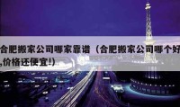 合肥搬家公司哪家靠谱（合肥搬家公司哪个好,价格还便宜!）