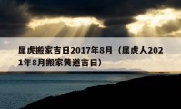 属虎搬家吉日2017年8月（属虎人2021年8月搬家黄道吉日）