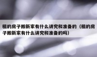 租的房子搬新家有什么讲究和准备的（租的房子搬新家有什么讲究和准备的吗）