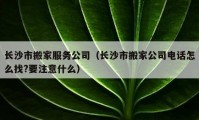 长沙市搬家服务公司（长沙市搬家公司电话怎么找?要注意什么）