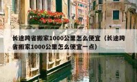 长途跨省搬家1000公里怎么便宜（长途跨省搬家1000公里怎么便宜一点）