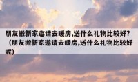 朋友搬新家邀请去暖房,送什么礼物比较好?（朋友搬新家邀请去暖房,送什么礼物比较好呢）