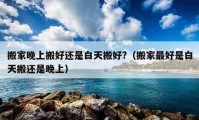 搬家晚上搬好还是白天搬好?（搬家最好是白天搬还是晚上）