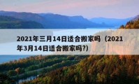 2021年三月14日适合搬家吗（2021年3月14日适合搬家吗?）