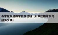 石家庄长途搬家价格透明（石家庄搬家公司一趟多少钱）