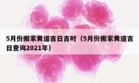 5月份搬家黄道吉日吉时（5月份搬家黄道吉日查询2021年）