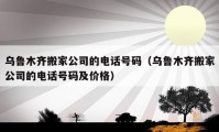 乌鲁木齐搬家公司的电话号码（乌鲁木齐搬家公司的电话号码及价格）