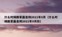 什么时候搬家最吉利2021年8月（什么时候搬家最吉利2021年8月份）