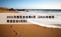 2021年搬家吉日表6月（2021年搬家黄道吉日6月份）