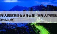 老年人搬新家适合送什么花（老年人乔迁新居送什么礼物）