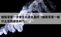 搬新家第一次拿什么进去最好（搬新家第一搬什么东西最吉利?）