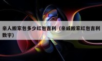 亲人搬家包多少红包吉利（亲戚搬家红包吉利数字）