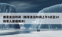 搬家吉日时间（搬家吉日时间上午9点至10和家人属相相冲）