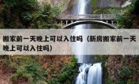 搬家前一天晚上可以入住吗（新房搬家前一天晚上可以入住吗）