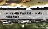 2024年8月搬家吉日属相（2049年8月份搬家吉日）