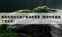 搬家东西找不到了有没有寓意（搬家时东西丢了怎么办）