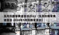 五月份搬家黄道吉日2021（五月份搬家黄道吉日 2024年5月份搬家吉日）