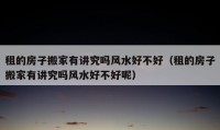 租的房子搬家有讲究吗风水好不好（租的房子搬家有讲究吗风水好不好呢）