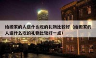 给搬家的人送什么吃的礼物比较好（给搬家的人送什么吃的礼物比较好一点）