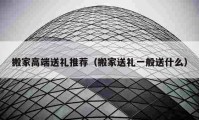 搬家高端送礼推荐（搬家送礼一般送什么）