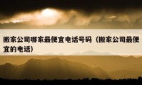 搬家公司哪家最便宜电话号码（搬家公司最便宜的电话）