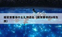 搬家需要带什么礼物进去（搬家要带的6样东西）