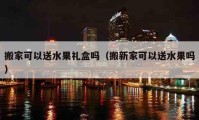 搬家可以送水果礼盒吗（搬新家可以送水果吗）