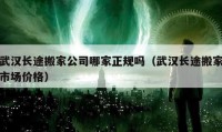 武汉长途搬家公司哪家正规吗（武汉长途搬家市场价格）