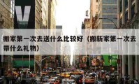 搬家第一次去送什么比较好（搬新家第一次去带什么礼物）