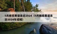 5月搬家黄道吉日2024（5月搬家黄道吉日2024年结婚）