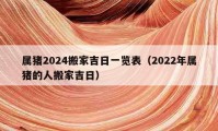 属猪2024搬家吉日一览表（2022年属猪的人搬家吉日）