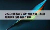 2021年搬家吉日吉时黄道吉日（2021年搬家黄历黄道吉日查询）