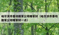 哈尔滨市香坊搬家公司哪家好（哈尔滨市香坊搬家公司哪家好一点）