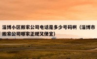 淄博小区搬家公司电话是多少号码啊（淄博市搬家公司哪家正规又便宜）