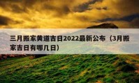 三月搬家黄道吉日2022最新公布（3月搬家吉日有哪几日）