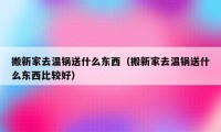 搬新家去温锅送什么东西（搬新家去温锅送什么东西比较好）