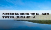 天津哪家搬家公司比较好?价格低?（天津哪家搬家公司比较好?价格低一点）